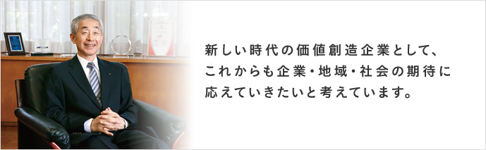 新しい時代の価値創造企業として、これからも企業・地域・社会の期待に応えていきたいと考えています。