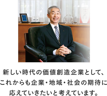 新しい時代の価値創造企業として、これからも企業・地域・社会の期待に応えていきたいと考えています。